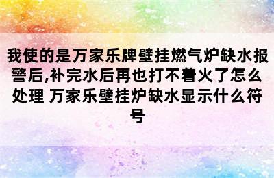 我使的是万家乐牌壁挂燃气炉缺水报警后,补完水后再也打不着火了怎么处理 万家乐壁挂炉缺水显示什么符号